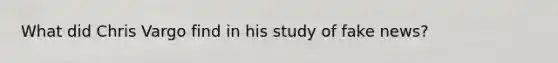 What did Chris Vargo find in his study of fake news?