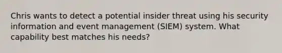 Chris wants to detect a potential insider threat using his security information and event management (SIEM) system. What capability best matches his needs?