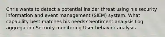 Chris wants to detect a potential insider threat using his security information and event management (SIEM) system. What capability best matches his needs? Sentiment analysis Log aggregation Security monitoring User behavior analysis