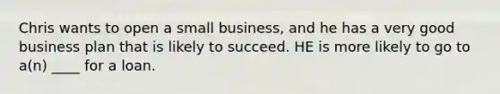 Chris wants to open a small business, and he has a very good business plan that is likely to succeed. HE is more likely to go to a(n) ____ for a loan.