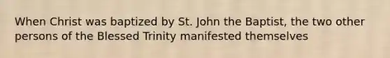 When Christ was baptized by St. John the Baptist, the two other persons of the Blessed Trinity manifested themselves