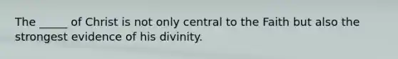 The _____ of Christ is not only central to the Faith but also the strongest evidence of his divinity.