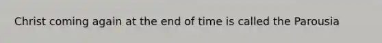 Christ coming again at the end of time is called the Parousia