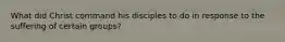 What did Christ command his disciples to do in response to the suffering of certain groups?