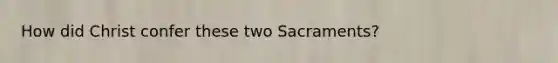 How did Christ confer these two Sacraments?