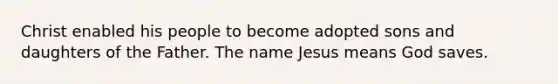 Christ enabled his people to become adopted sons and daughters of the Father. The name Jesus means God saves.