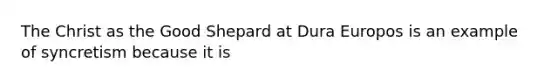 The Christ as the Good Shepard at Dura Europos is an example of syncretism because it is