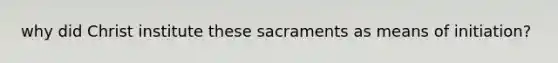 why did Christ institute these sacraments as means of initiation?