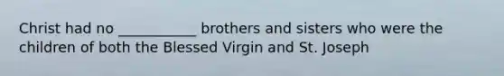 Christ had no ___________ brothers and sisters who were the children of both the Blessed Virgin and St. Joseph