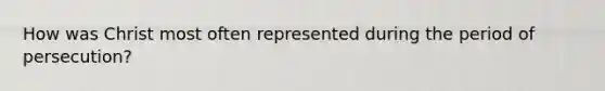 How was Christ most often represented during the period of persecution?
