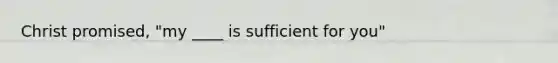 Christ promised, "my ____ is sufficient for you"