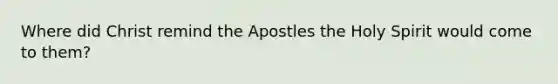 Where did Christ remind the Apostles the Holy Spirit would come to them?