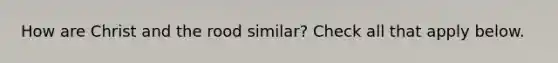 How are Christ and the rood similar? Check all that apply below.