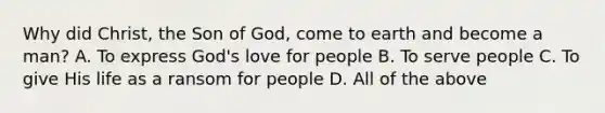 Why did Christ, the Son of God, come to earth and become a man? A. To express God's love for people B. To serve people C. To give His life as a ransom for people D. All of the above