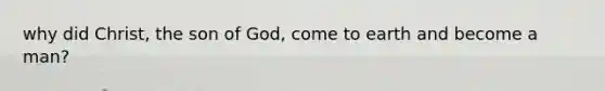 why did Christ, the son of God, come to earth and become a man?