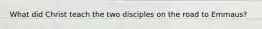 What did Christ teach the two disciples on the road to Emmaus?