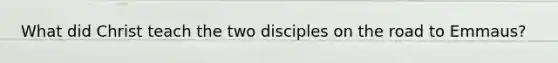 What did Christ teach the two disciples on the road to Emmaus?