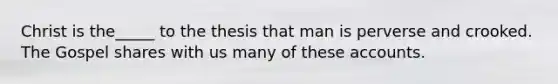 Christ is the_____ to the thesis that man is perverse and crooked. The Gospel shares with us many of these accounts.