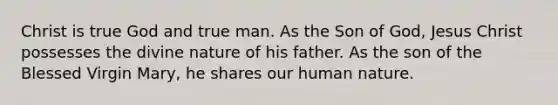 Christ is true God and true man. As the Son of God, Jesus Christ possesses the divine nature of his father. As the son of the Blessed Virgin Mary, he shares our human nature.