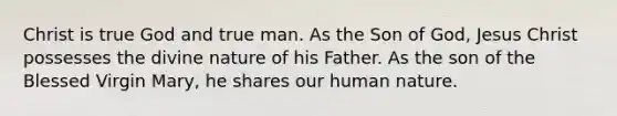 Christ is true God and true man. As the Son of God, Jesus Christ possesses the divine nature of his Father. As the son of the Blessed Virgin Mary, he shares our human nature.