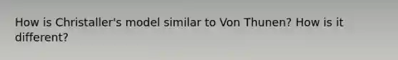 How is Christaller's model similar to Von Thunen? How is it different?