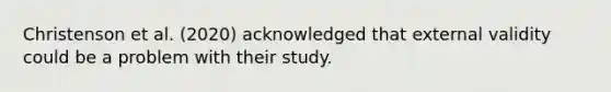 Christenson et al. (2020) acknowledged that external validity could be a problem with their study.