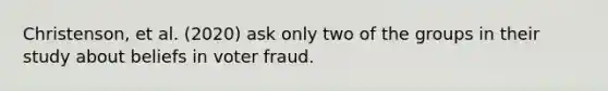 Christenson, et al. (2020) ask only two of the groups in their study about beliefs in voter fraud.