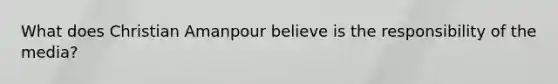 What does Christian Amanpour believe is the responsibility of the media?