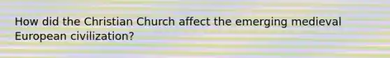 How did the Christian Church affect the emerging medieval European civilization?