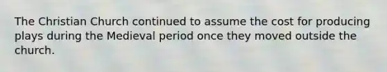 The Christian Church continued to assume the cost for producing plays during the Medieval period once they moved outside the church.