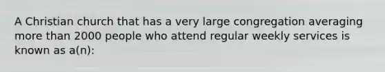 A Christian church that has a very large congregation averaging more than 2000 people who attend regular weekly services is known as a(n):