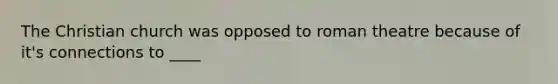 The Christian church was opposed to roman theatre because of it's connections to ____