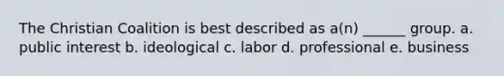 The Christian Coalition is best described as a(n) ______ group. a. public interest b. ideological c. labor d. professional e. business