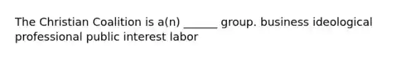 The Christian Coalition is a(n) ______ group. business ideological professional public interest labor