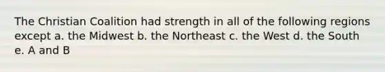 The Christian Coalition had strength in all of the following regions except a. the Midwest b. the Northeast c. the West d. the South e. A and B