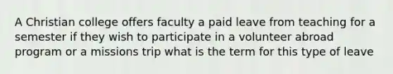 A Christian college offers faculty a paid leave from teaching for a semester if they wish to participate in a volunteer abroad program or a missions trip what is the term for this type of leave