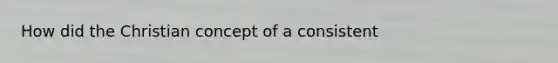 How did the Christian concept of a consistent