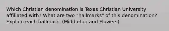 Which Christian denomination is Texas Christian University affiliated with? What are two "hallmarks" of this denomination? Explain each hallmark. (Middleton and Flowers)