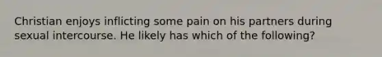 Christian enjoys inflicting some pain on his partners during sexual intercourse. He likely has which of the following?