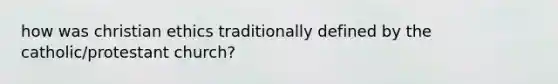 how was christian ethics traditionally defined by the catholic/protestant church?