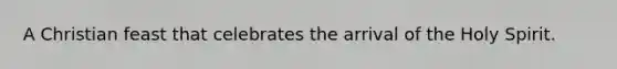 A Christian feast that celebrates the arrival of the Holy Spirit.