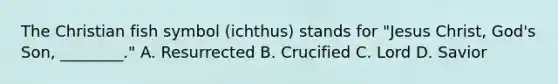 The Christian fish symbol (ichthus) stands for "Jesus Christ, God's Son, ________." A. Resurrected B. Crucified C. Lord D. Savior