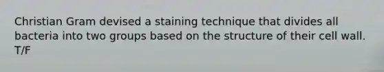 Christian Gram devised a staining technique that divides all bacteria into two groups based on the structure of their cell wall. T/F