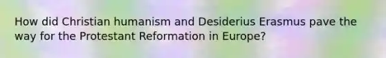 How did Christian humanism and Desiderius Erasmus pave the way for the Protestant Reformation in Europe?
