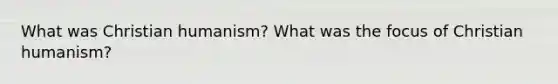 What was Christian humanism? What was the focus of Christian humanism?