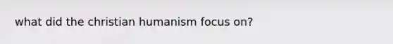 what did the christian humanism focus on?