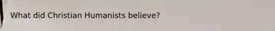 What did Christian Humanists believe?