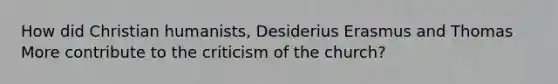 How did Christian humanists, Desiderius Erasmus and Thomas More contribute to the criticism of the church?