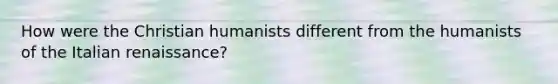 How were the Christian humanists different from the humanists of the Italian renaissance?