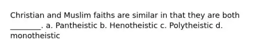 Christian and Muslim faiths are similar in that they are both ________. a. Pantheistic b. Henotheistic c. Polytheistic d. monotheistic